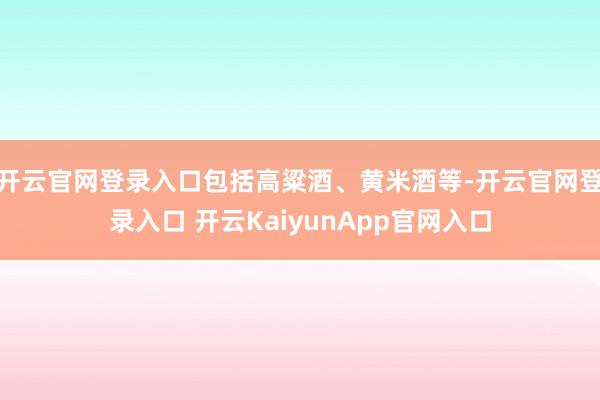 开云官网登录入口包括高粱酒、黄米酒等-开云官网登录入口 开云KaiyunApp官网入口
