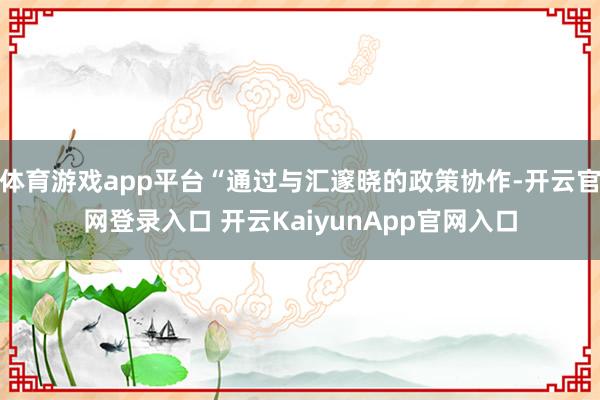 体育游戏app平台“通过与汇邃晓的政策协作-开云官网登录入口 开云KaiyunApp官网入口