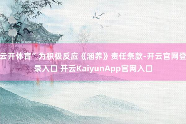 云开体育”为积极反应《涵养》责任条款-开云官网登录入口 开云KaiyunApp官网入口