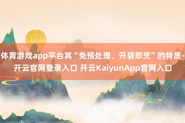 体育游戏app平台其“免预处理、开袋即烹”的特质-开云官网登录入口 开云KaiyunApp官网入口