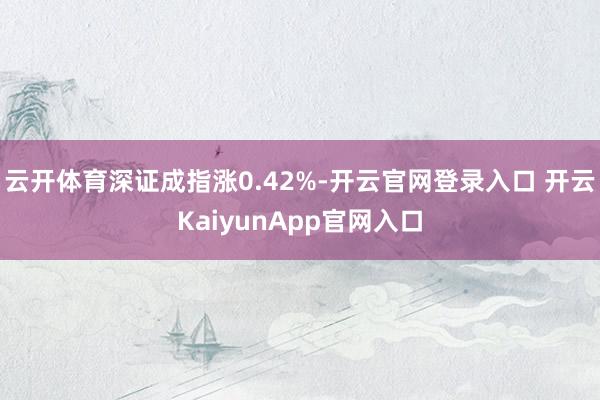 云开体育深证成指涨0.42%-开云官网登录入口 开云KaiyunApp官网入口