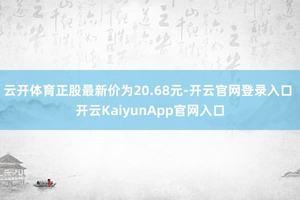 云开体育正股最新价为20.68元-开云官网登录入口 开云KaiyunApp官网入口