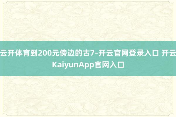 云开体育到200元傍边的古7-开云官网登录入口 开云KaiyunApp官网入口
