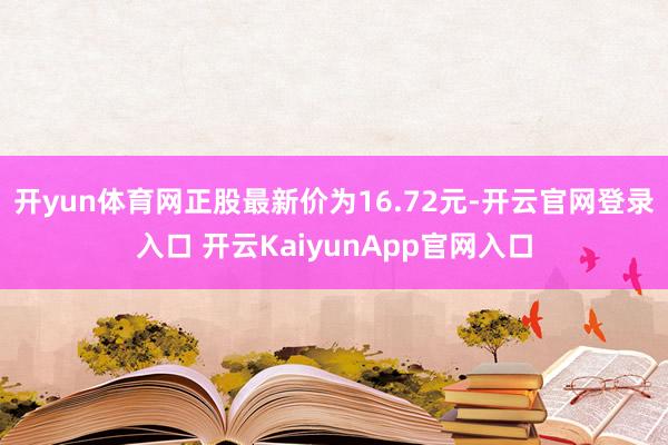 开yun体育网正股最新价为16.72元-开云官网登录入口 开云KaiyunApp官网入口
