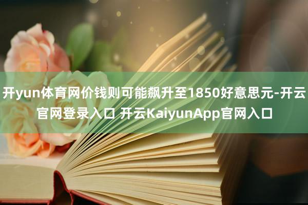 开yun体育网价钱则可能飙升至1850好意思元-开云官网登录入口 开云KaiyunApp官网入口