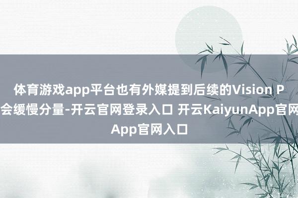体育游戏app平台也有外媒提到后续的Vision Pro将会缓慢分量-开云官网登录入口 开云KaiyunApp官网入口