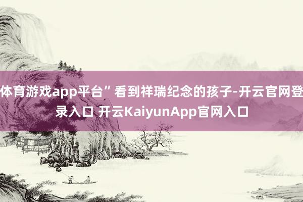 体育游戏app平台”看到祥瑞纪念的孩子-开云官网登录入口 开云KaiyunApp官网入口