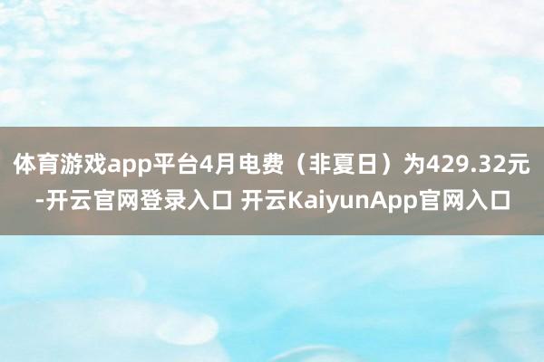 体育游戏app平台4月电费（非夏日）为429.32元-开云官网登录入口 开云KaiyunApp官网入口