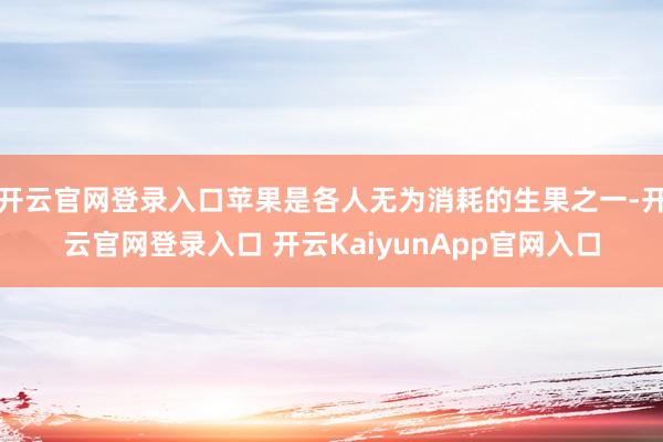 开云官网登录入口苹果是各人无为消耗的生果之一-开云官网登录入口 开云KaiyunApp官网入口