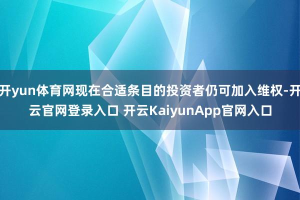 开yun体育网现在合适条目的投资者仍可加入维权-开云官网登录入口 开云KaiyunApp官网入口
