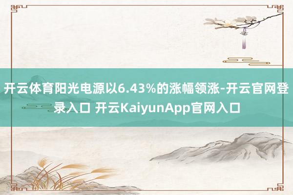 开云体育阳光电源以6.43%的涨幅领涨-开云官网登录入口 开云KaiyunApp官网入口