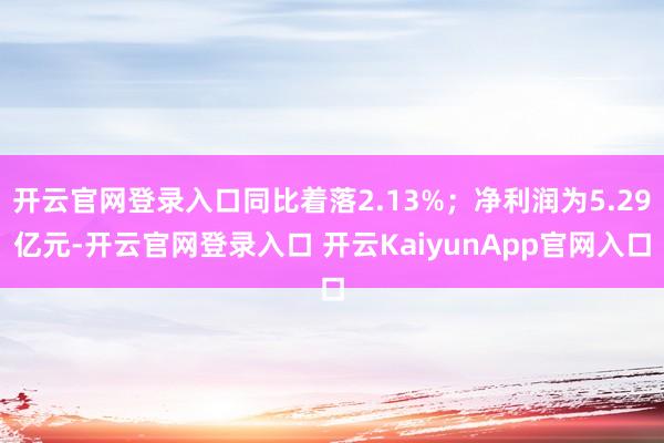 开云官网登录入口同比着落2.13%；净利润为5.29亿元-开云官网登录入口 开云KaiyunApp官网入口