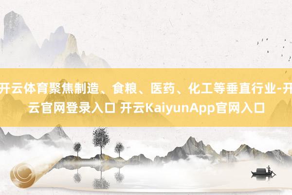 开云体育聚焦制造、食粮、医药、化工等垂直行业-开云官网登录入口 开云KaiyunApp官网入口