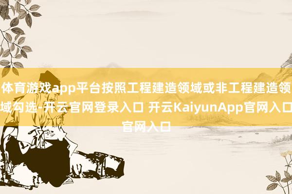 体育游戏app平台按照工程建造领域或非工程建造领域勾选-开云官网登录入口 开云KaiyunApp官网入口