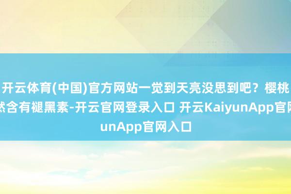 开云体育(中国)官方网站一觉到天亮没思到吧？樱桃里自然含有褪黑素-开云官网登录入口 开云KaiyunApp官网入口
