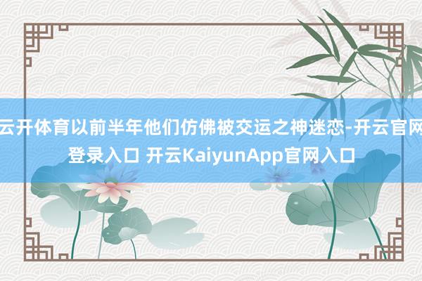 云开体育以前半年他们仿佛被交运之神迷恋-开云官网登录入口 开云KaiyunApp官网入口