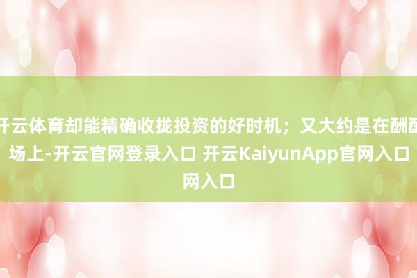 开云体育却能精确收拢投资的好时机；又大约是在酬酢场上-开云官网登录入口 开云KaiyunApp官网入口