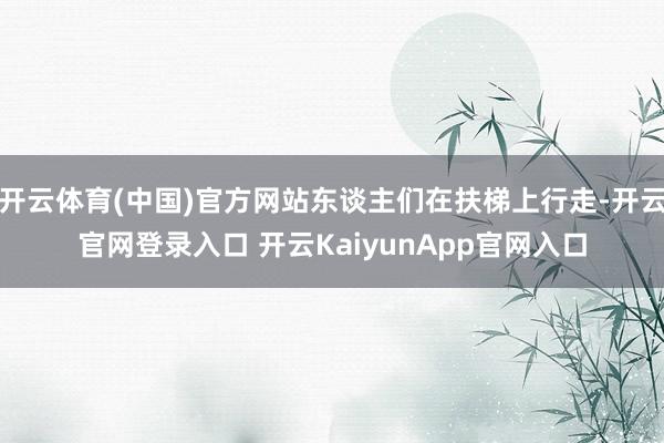 开云体育(中国)官方网站东谈主们在扶梯上行走-开云官网登录入口 开云KaiyunApp官网入口