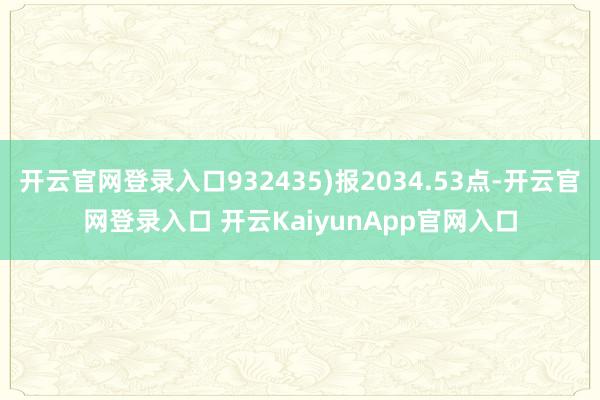 开云官网登录入口932435)报2034.53点-开云官网登录入口 开云KaiyunApp官网入口