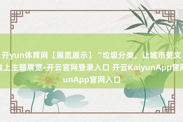 开yun体育网【展览展示】“垃圾分类，让城市更文静”线上主题展览-开云官网登录入口 开云KaiyunApp官网入口