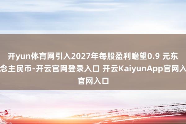 开yun体育网引入2027年每股盈利瞻望0.9 元东说念主民币-开云官网登录入口 开云KaiyunApp官网入口