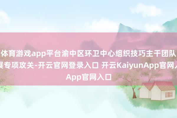体育游戏app平台渝中区环卫中心组织技巧主干团队开展专项攻关-开云官网登录入口 开云KaiyunApp官网入口