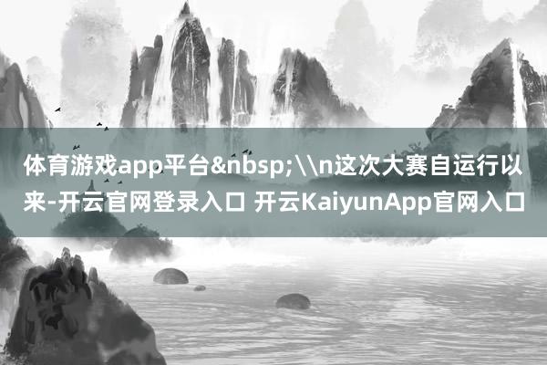体育游戏app平台&nbsp;\n这次大赛自运行以来-开云官网登录入口 开云KaiyunApp官网入口
