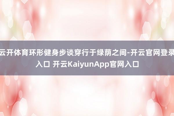 云开体育环形健身步谈穿行于绿荫之间-开云官网登录入口 开云KaiyunApp官网入口
