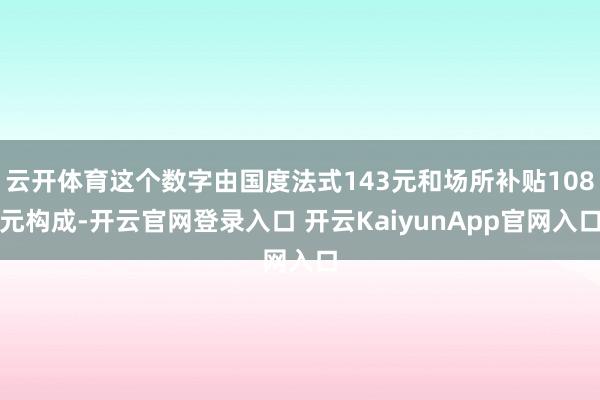 云开体育这个数字由国度法式143元和场所补贴108元构成-开云官网登录入口 开云KaiyunApp官网入口