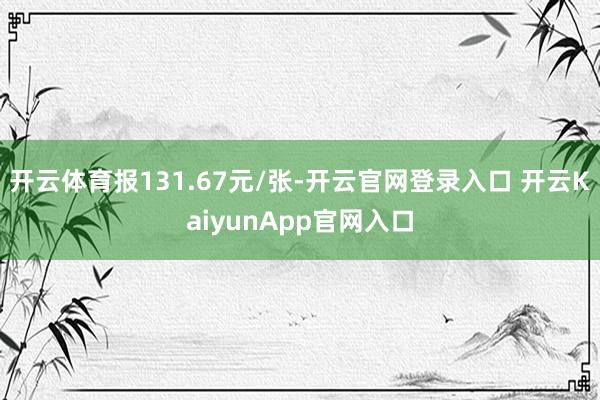 开云体育报131.67元/张-开云官网登录入口 开云KaiyunApp官网入口