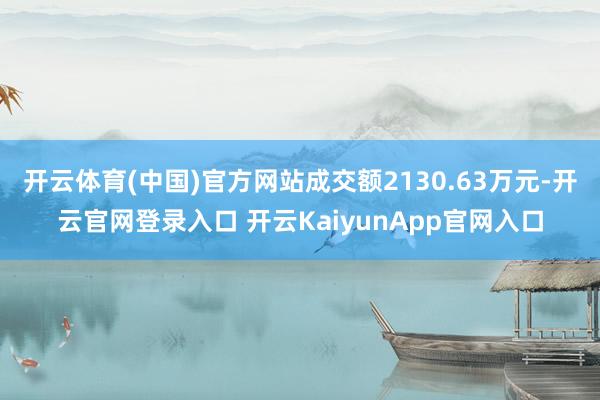 开云体育(中国)官方网站成交额2130.63万元-开云官网登录入口 开云KaiyunApp官网入口