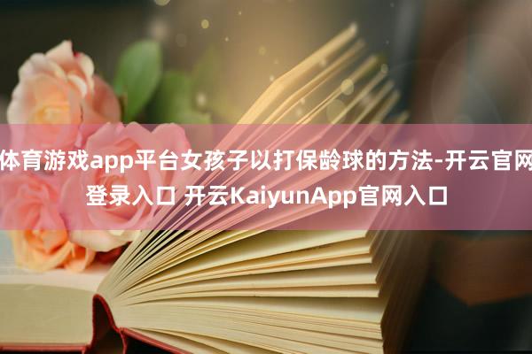 体育游戏app平台女孩子以打保龄球的方法-开云官网登录入口 开云KaiyunApp官网入口