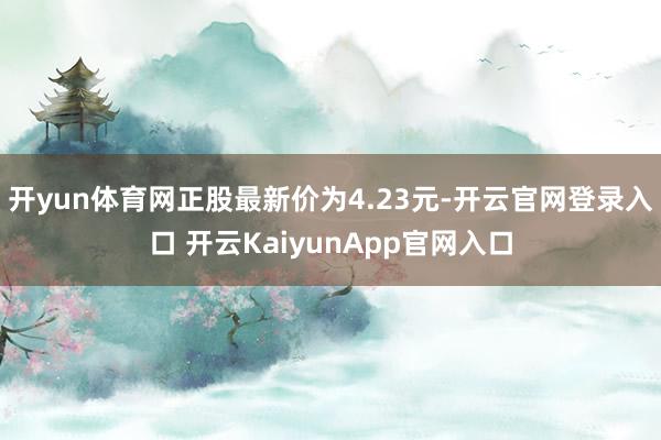 开yun体育网正股最新价为4.23元-开云官网登录入口 开云KaiyunApp官网入口