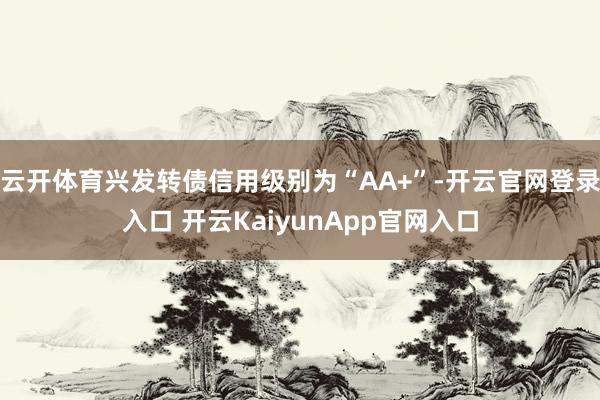 云开体育兴发转债信用级别为“AA+”-开云官网登录入口 开云KaiyunApp官网入口