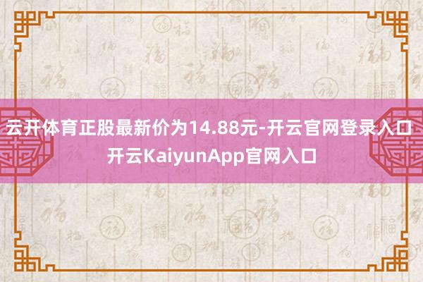 云开体育正股最新价为14.88元-开云官网登录入口 开云KaiyunApp官网入口