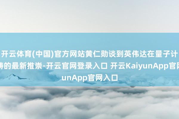 开云体育(中国)官方网站黄仁勋谈到英伟达在量子计较范畴的最新推崇-开云官网登录入口 开云KaiyunApp官网入口