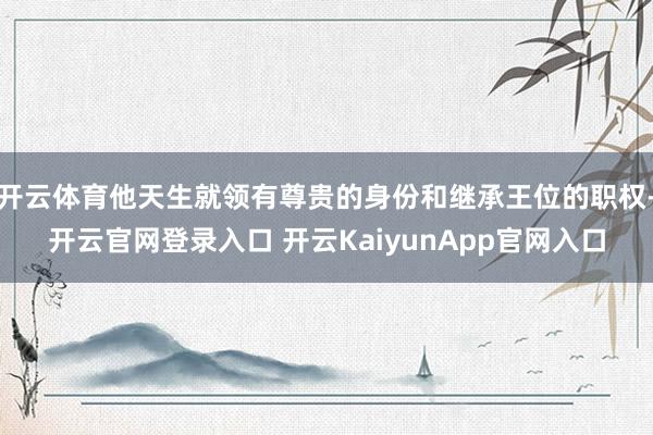 开云体育他天生就领有尊贵的身份和继承王位的职权-开云官网登录入口 开云KaiyunApp官网入口