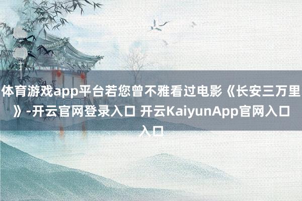 体育游戏app平台若您曾不雅看过电影《长安三万里》-开云官网登录入口 开云KaiyunApp官网入口