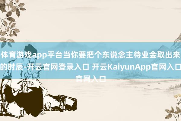 体育游戏app平台当你要把个东说念主待业金取出来的时辰-开云官网登录入口 开云KaiyunApp官网入口