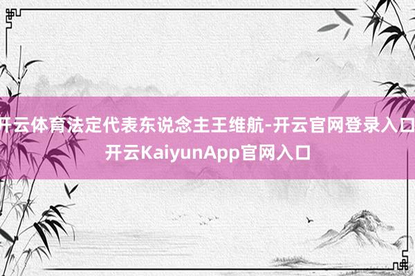 开云体育法定代表东说念主王维航-开云官网登录入口 开云KaiyunApp官网入口