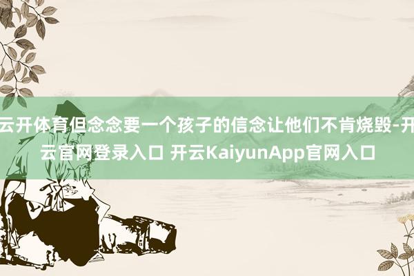 云开体育但念念要一个孩子的信念让他们不肯烧毁-开云官网登录入口 开云KaiyunApp官网入口