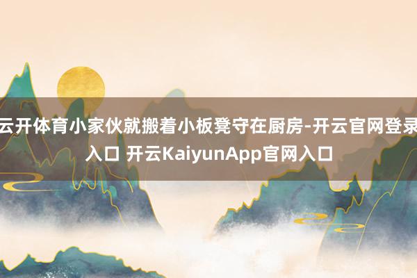 云开体育小家伙就搬着小板凳守在厨房-开云官网登录入口 开云KaiyunApp官网入口