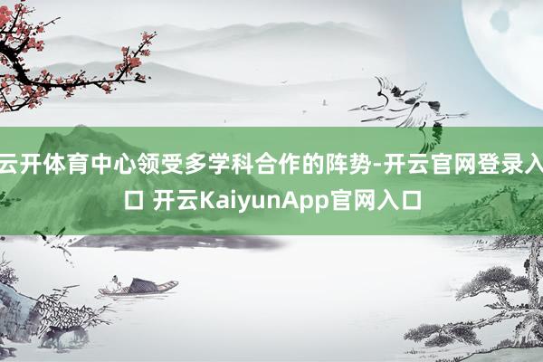 云开体育中心领受多学科合作的阵势-开云官网登录入口 开云KaiyunApp官网入口
