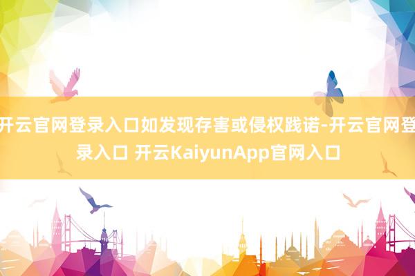 开云官网登录入口如发现存害或侵权践诺-开云官网登录入口 开云KaiyunApp官网入口