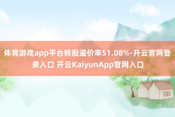 体育游戏app平台转股溢价率51.08%-开云官网登录入口 开云KaiyunApp官网入口