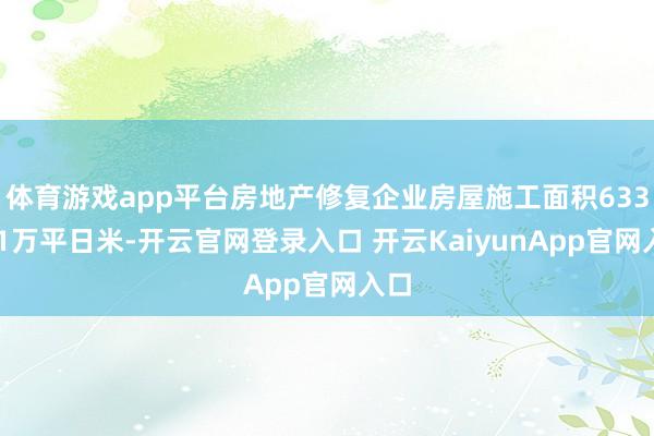 体育游戏app平台房地产修复企业房屋施工面积633321万平日米-开云官网登录入口 开云KaiyunApp官网入口