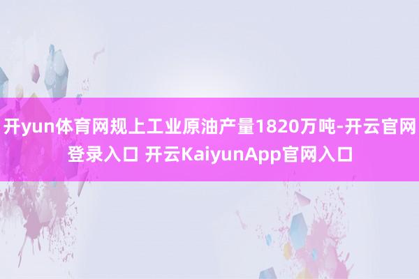 开yun体育网规上工业原油产量1820万吨-开云官网登录入口 开云KaiyunApp官网入口