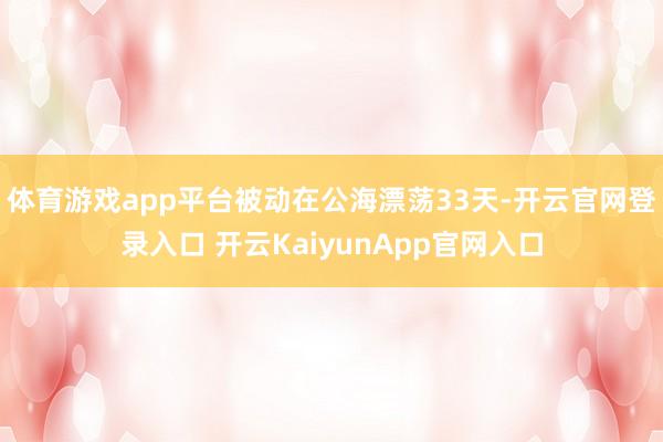 体育游戏app平台被动在公海漂荡33天-开云官网登录入口 开云KaiyunApp官网入口
