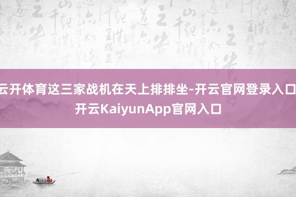 云开体育这三家战机在天上排排坐-开云官网登录入口 开云KaiyunApp官网入口