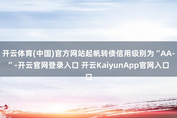 开云体育(中国)官方网站起帆转债信用级别为“AA-”-开云官网登录入口 开云KaiyunApp官网入口
